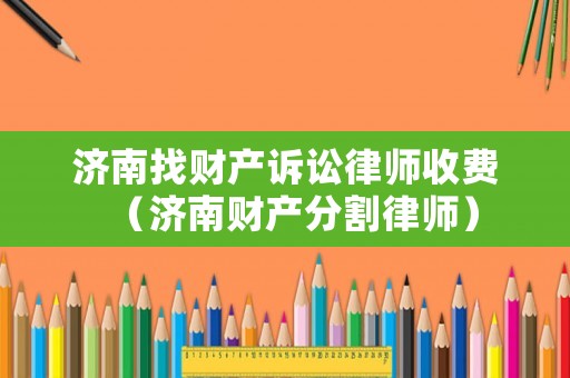 濟(jì)南找財(cái)產(chǎn)訴訟律師收費(fèi)（濟(jì)南財(cái)產(chǎn)分割律師）