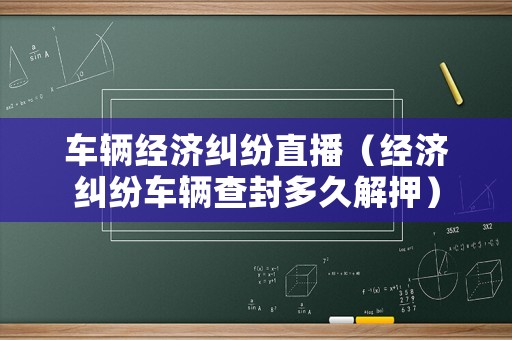 車(chē)輛經(jīng)濟(jì)糾紛直播（經(jīng)濟(jì)糾紛車(chē)輛查封多久解押）