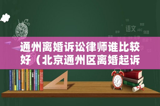 通州離婚訴訟律師誰(shuí)比較好（北京通州區(qū)離婚起訴在哪兒）