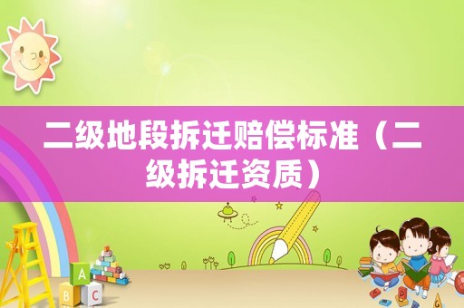 二級地段拆遷賠償標準（二級拆遷資質(zhì)）