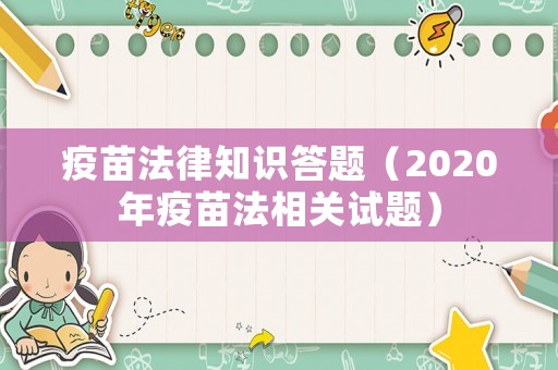 疫苗法律知識答題（2020年疫苗法相關(guān)試題）
