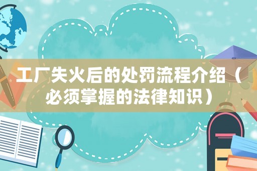 工廠失火后的處罰流程介紹（必須掌握的法律知識(shí)）