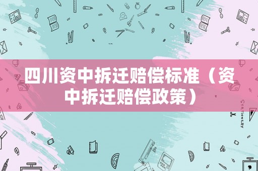 四川資中拆遷賠償標(biāo)準(zhǔn)（資中拆遷賠償政策）