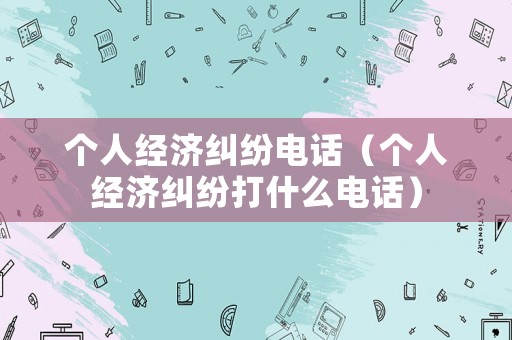 個人經(jīng)濟糾紛電話（個人經(jīng)濟糾紛打什么電話）