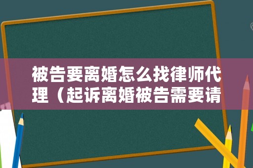 被告要離婚怎么找律師代理（起訴離婚被告需要請(qǐng)律師,律師費(fèi)是多少）