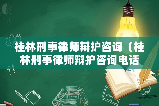 桂林刑事律師辯護(hù)咨詢（桂林刑事律師辯護(hù)咨詢電話號(hào)碼）