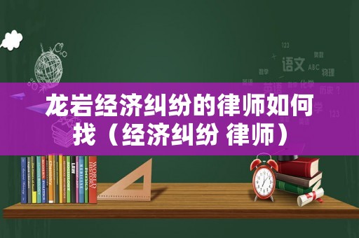 龍巖經(jīng)濟(jì)糾紛的律師如何找（經(jīng)濟(jì)糾紛 律師）