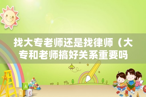 找大專老師還是找律師（大專和老師搞好關(guān)系重要嗎）