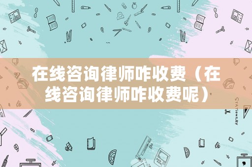 在線咨詢律師咋收費(fèi)（在線咨詢律師咋收費(fèi)呢）