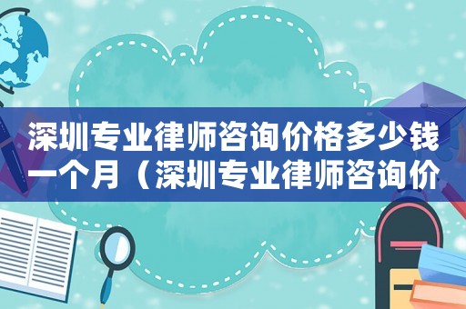 深圳專業(yè)律師咨詢價(jià)格多少錢(qián)一個(gè)月（深圳專業(yè)律師咨詢價(jià)格多少）