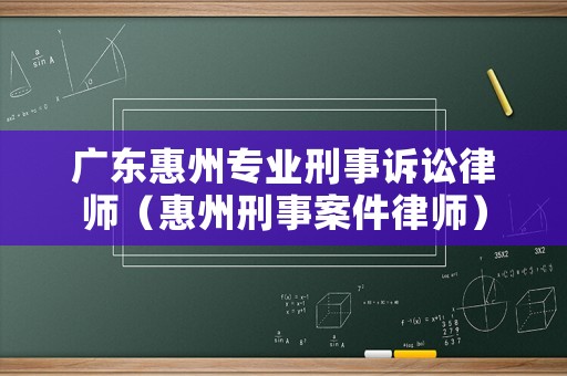 廣東惠州專業(yè)刑事訴訟律師（惠州刑事案件律師）