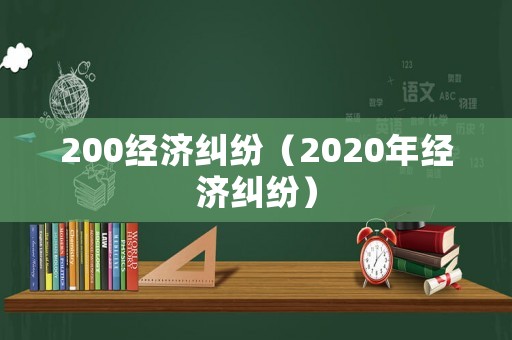 200經(jīng)濟(jì)糾紛（2020年經(jīng)濟(jì)糾紛）