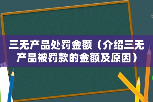 三無產(chǎn)品處罰金額（介紹三無產(chǎn)品被罰款的金額及原因）