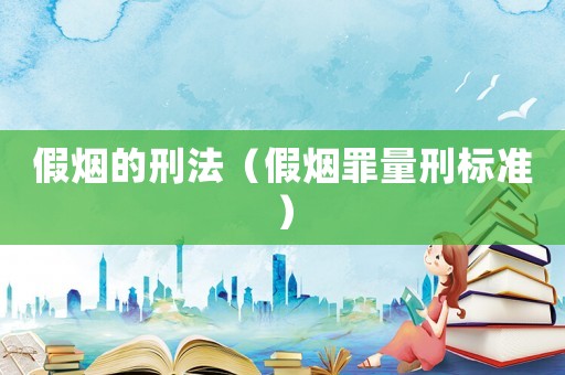 假煙的刑法（假煙罪量刑標(biāo)準(zhǔn)）