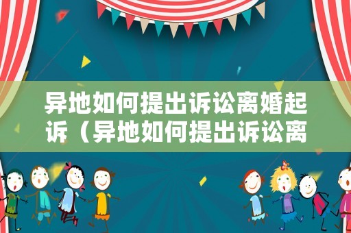 異地如何提出訴訟離婚起訴（異地如何提出訴訟離婚起訴流程）