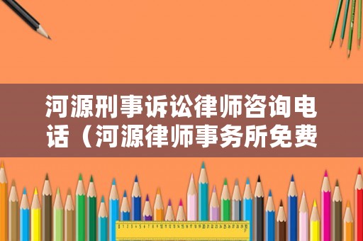 河源刑事訴訟律師咨詢電話（河源律師事務(wù)所免費咨詢電話）