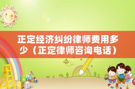 正定經(jīng)濟(jì)糾紛律師費(fèi)用多少（正定律師咨詢電話）