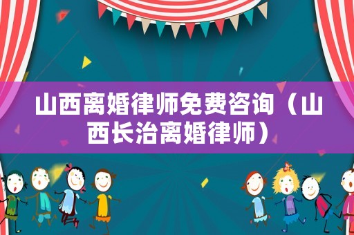 山西離婚律師免費(fèi)咨詢（山西長(zhǎng)治離婚律師）
