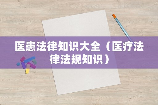 醫(yī)患法律知識(shí)大全（醫(yī)療法律法規(guī)知識(shí)）