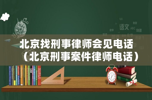北京找刑事律師會(huì)見(jiàn)電話（北京刑事案件律師電話）