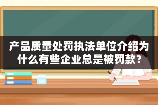 產(chǎn)品質(zhì)量處罰執(zhí)法單位介紹為什么有些企業(yè)總是被罰款？
