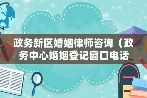 政務新區(qū)婚姻律師咨詢（政務中心婚姻登記窗口電話）
