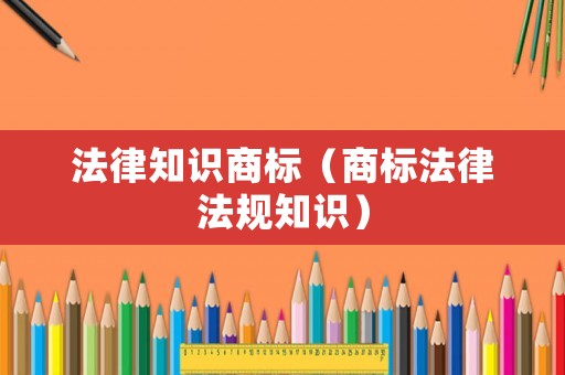 法律知識(shí)商標(biāo)（商標(biāo)法律法規(guī)知識(shí)）