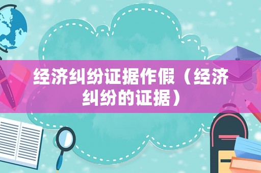 經濟糾紛證據(jù)作假（經濟糾紛的證據(jù)）