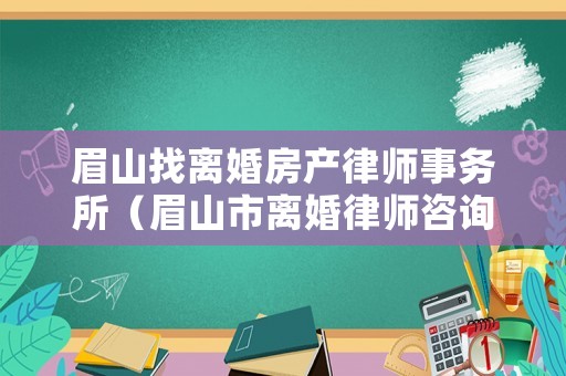 眉山找離婚房產(chǎn)律師事務(wù)所（眉山市離婚律師咨詢）