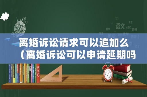 離婚訴訟請(qǐng)求可以追加么（離婚訴訟可以申請(qǐng)延期嗎）