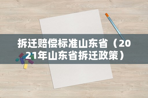 拆遷賠償標(biāo)準(zhǔn)山東省（2021年山東省拆遷政策）