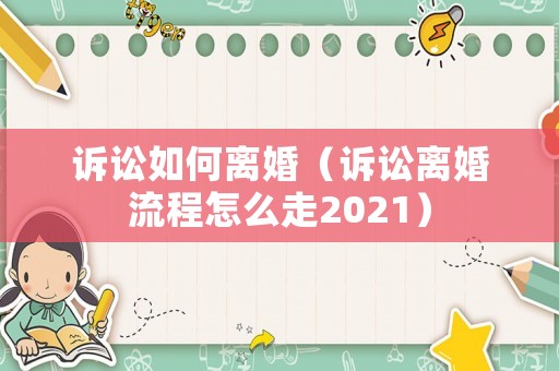訴訟如何離婚（訴訟離婚流程怎么走2021）