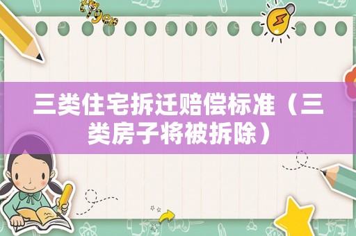 三類住宅拆遷賠償標(biāo)準(zhǔn)（三類房子將被拆除）