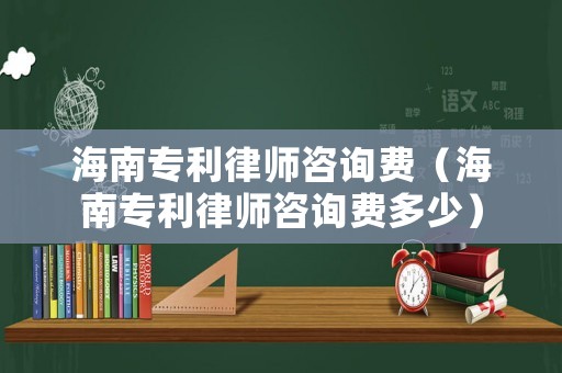 海南專利律師咨詢費(fèi)（海南專利律師咨詢費(fèi)多少）