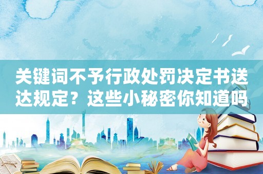 關(guān)鍵詞不予行政處罰決定書送達(dá)規(guī)定？這些小秘密你知道嗎？