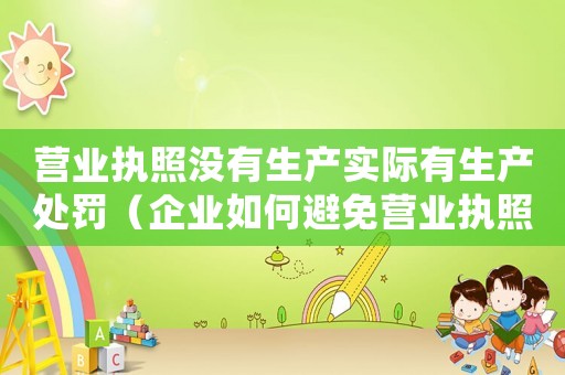 營(yíng)業(yè)執(zhí)照沒(méi)有生產(chǎn)實(shí)際有生產(chǎn)處罰（企業(yè)如何避免營(yíng)業(yè)執(zhí)照處罰）