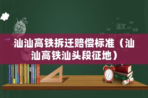 汕汕高鐵拆遷賠償標(biāo)準(zhǔn)（汕汕高鐵汕頭段征地）