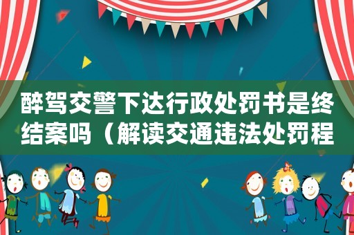 醉駕交警下達(dá)行政處罰書是終結(jié)案嗎（解讀交通違法處罰程序）