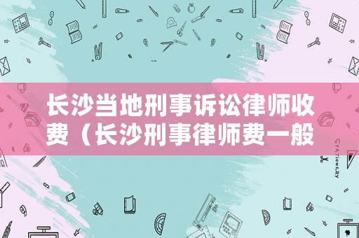 長(zhǎng)沙當(dāng)?shù)匦淌略V訟律師收費(fèi)（長(zhǎng)沙刑事律師費(fèi)一般是怎么收取）