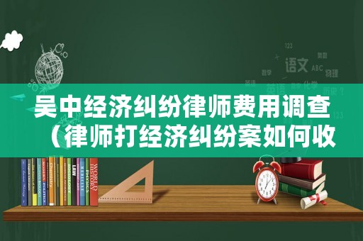 吳中經(jīng)濟糾紛律師費用調查（律師打經(jīng)濟糾紛案如何收費）