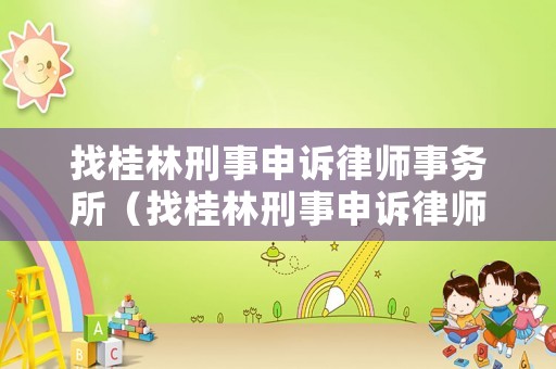 找桂林刑事申訴律師事務(wù)所（找桂林刑事申訴律師事務(wù)所多少錢）