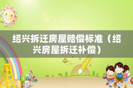 紹興拆遷房屋賠償標(biāo)準(zhǔn)（紹興房屋拆遷補(bǔ)償）