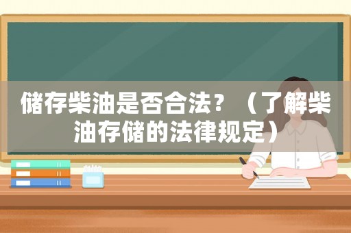 儲(chǔ)存柴油是否合法？（了解柴油存儲(chǔ)的法律規(guī)定）
