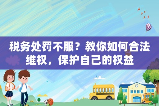 稅務(wù)處罰不服？教你如何合法維權(quán)，保護(hù)自己的權(quán)益