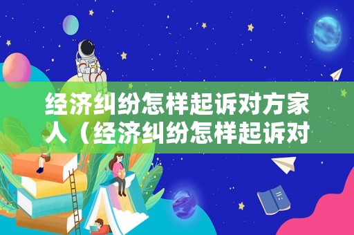 經(jīng)濟(jì)糾紛怎樣起訴對(duì)方家人（經(jīng)濟(jì)糾紛怎樣起訴對(duì)方家人呢）