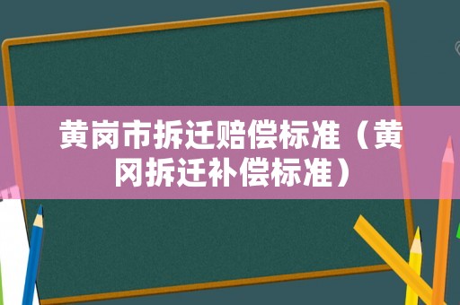 黃崗市拆遷賠償標(biāo)準(zhǔn)（黃岡拆遷補(bǔ)償標(biāo)準(zhǔn)）