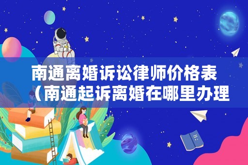 南通離婚訴訟律師價格表（南通起訴離婚在哪里辦理）