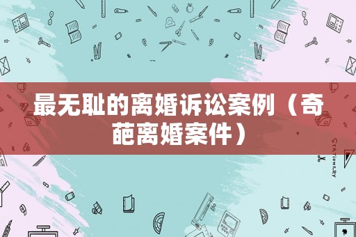 最無恥的離婚訴訟案例（奇葩離婚案件）