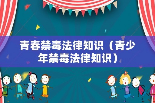 青春禁毒法律知識（青少年禁毒法律知識）