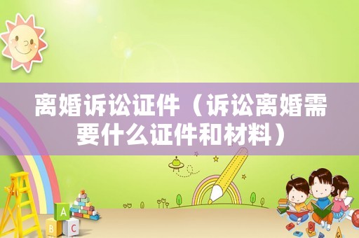 離婚訴訟證件（訴訟離婚需要什么證件和材料）